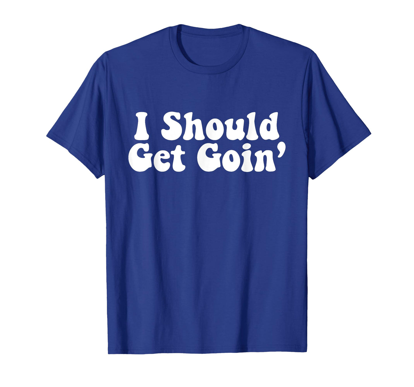 I Should Get Goin' Quote T-Shirt