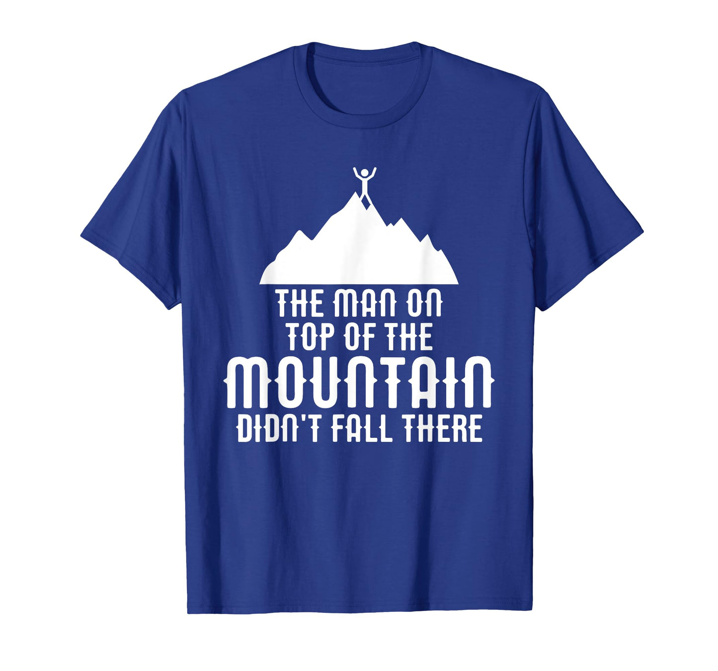 The Man On Top of the Mountain Didn't Fall There T-Shirt