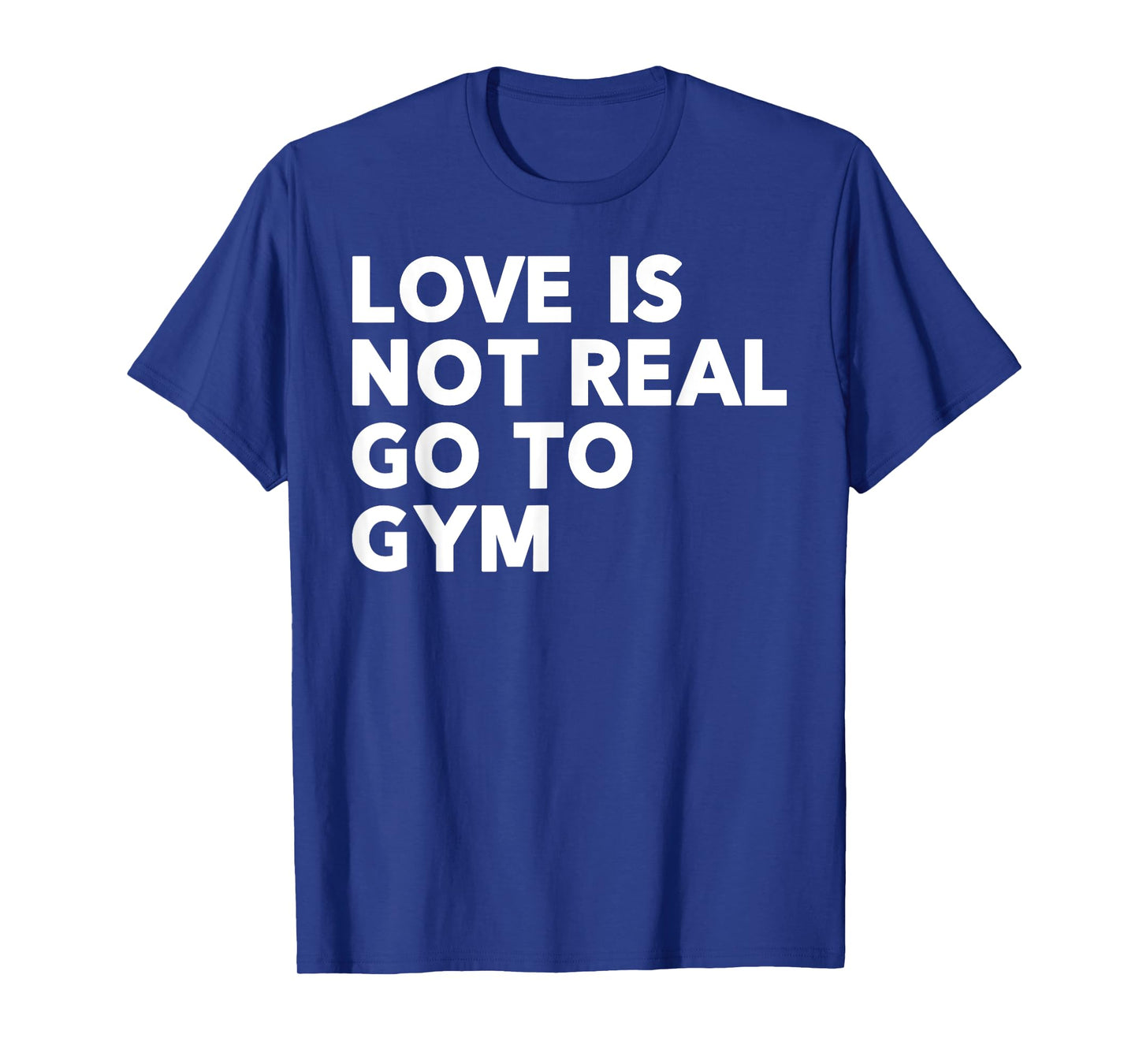 Love Is Not Real Go To Gym Funny Fitness Motivation Gym T-Shirt