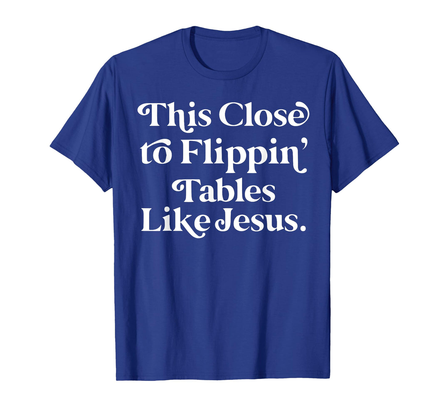 This close to Flippin tables like Jesus T-Shirt