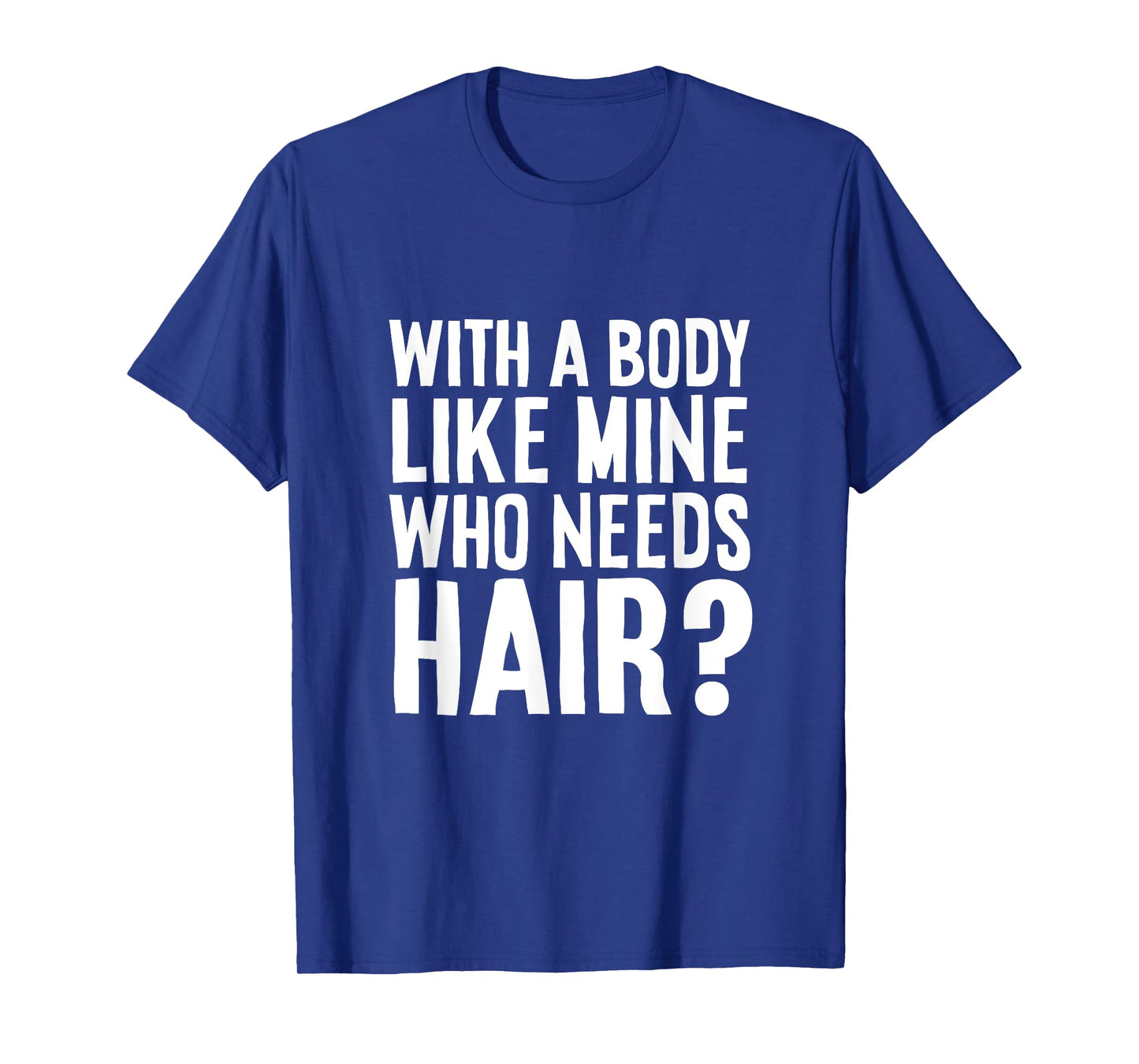 With A Body Like Mine, Who Needs Hair? Funny Tee T-Shirt