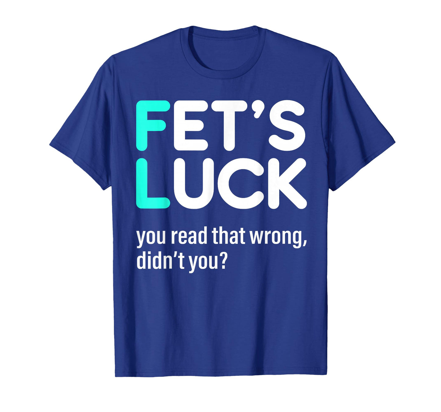 Fet's Luck You Read That Wrong Didn't You T-Shirt