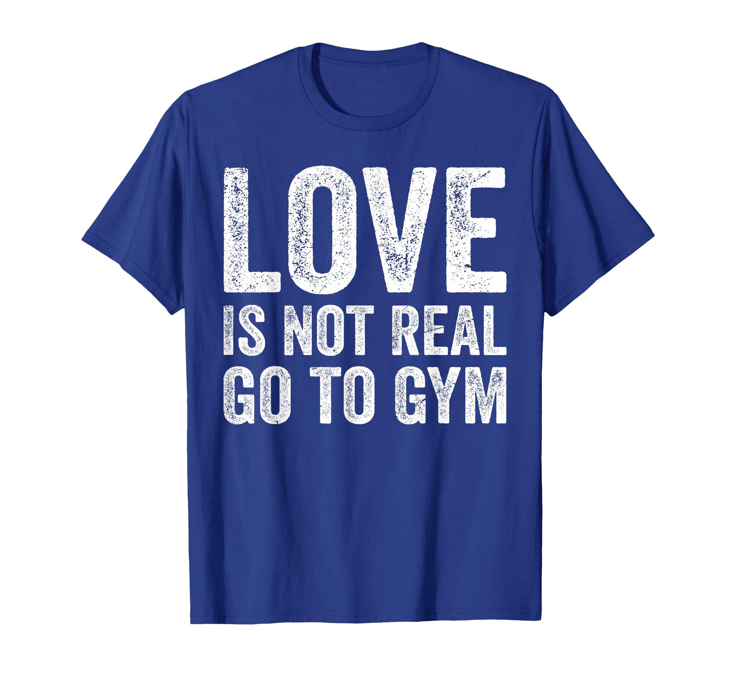 Love Is Not Real Go To Gym Funny Fitness Motivation Gym T-Shirt