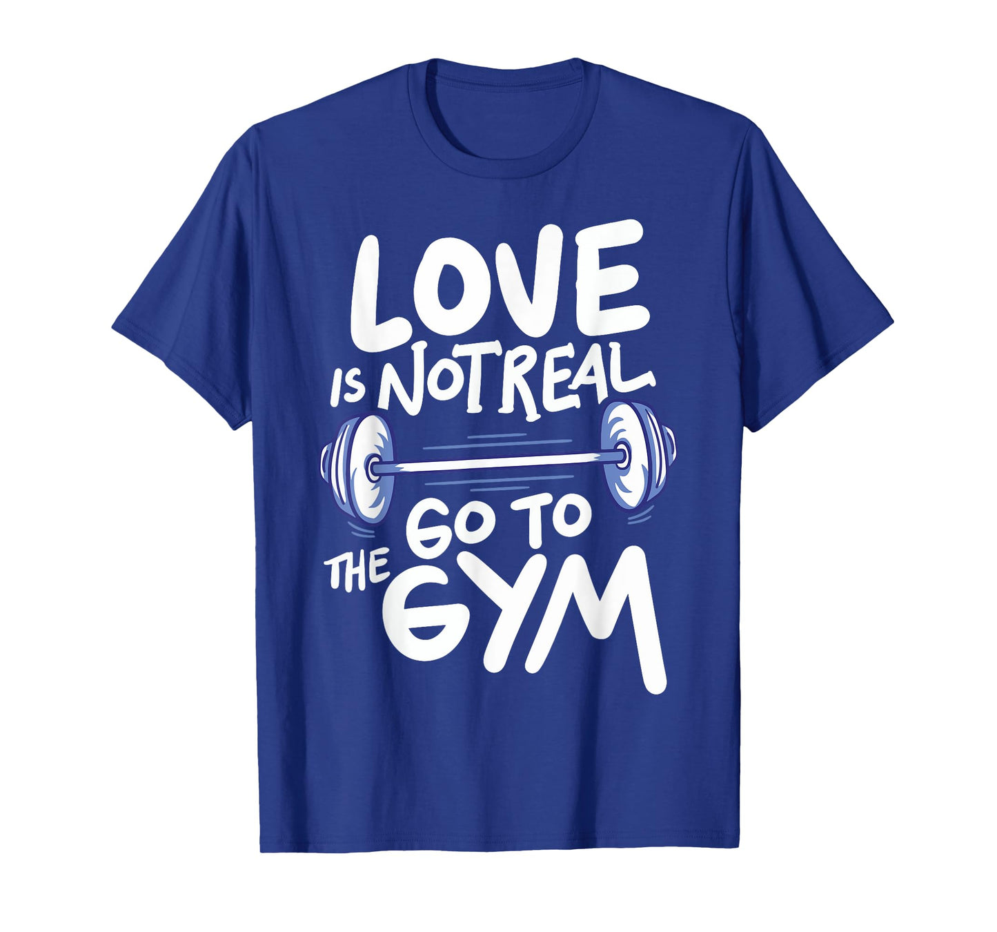 Love Is Not Real Go To The Gym T-Shirt