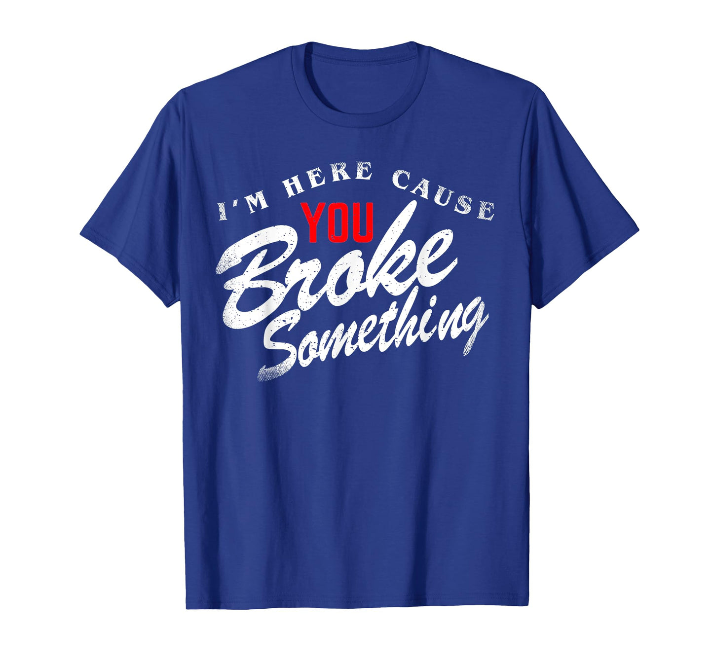 I'm Here Cause You Broke Something T-Shirt