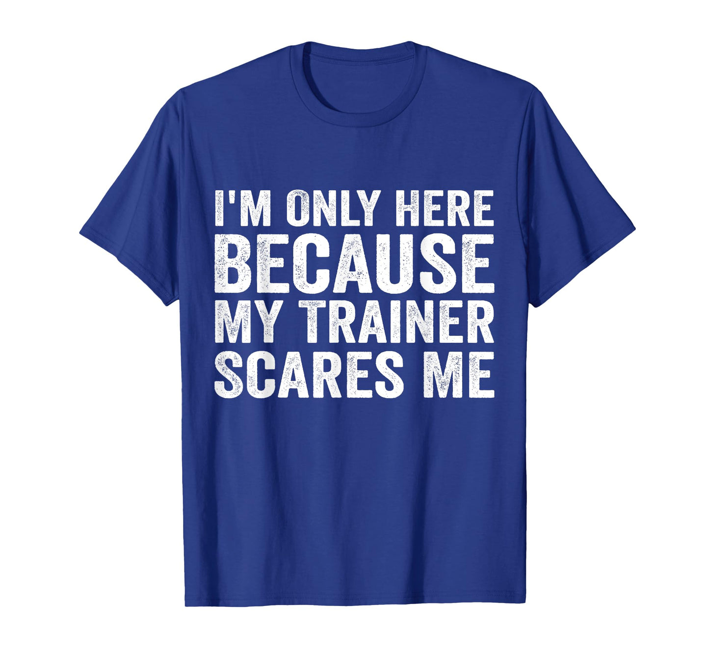 I'm Only Here Because My Trainer Scares Me T-Shirt