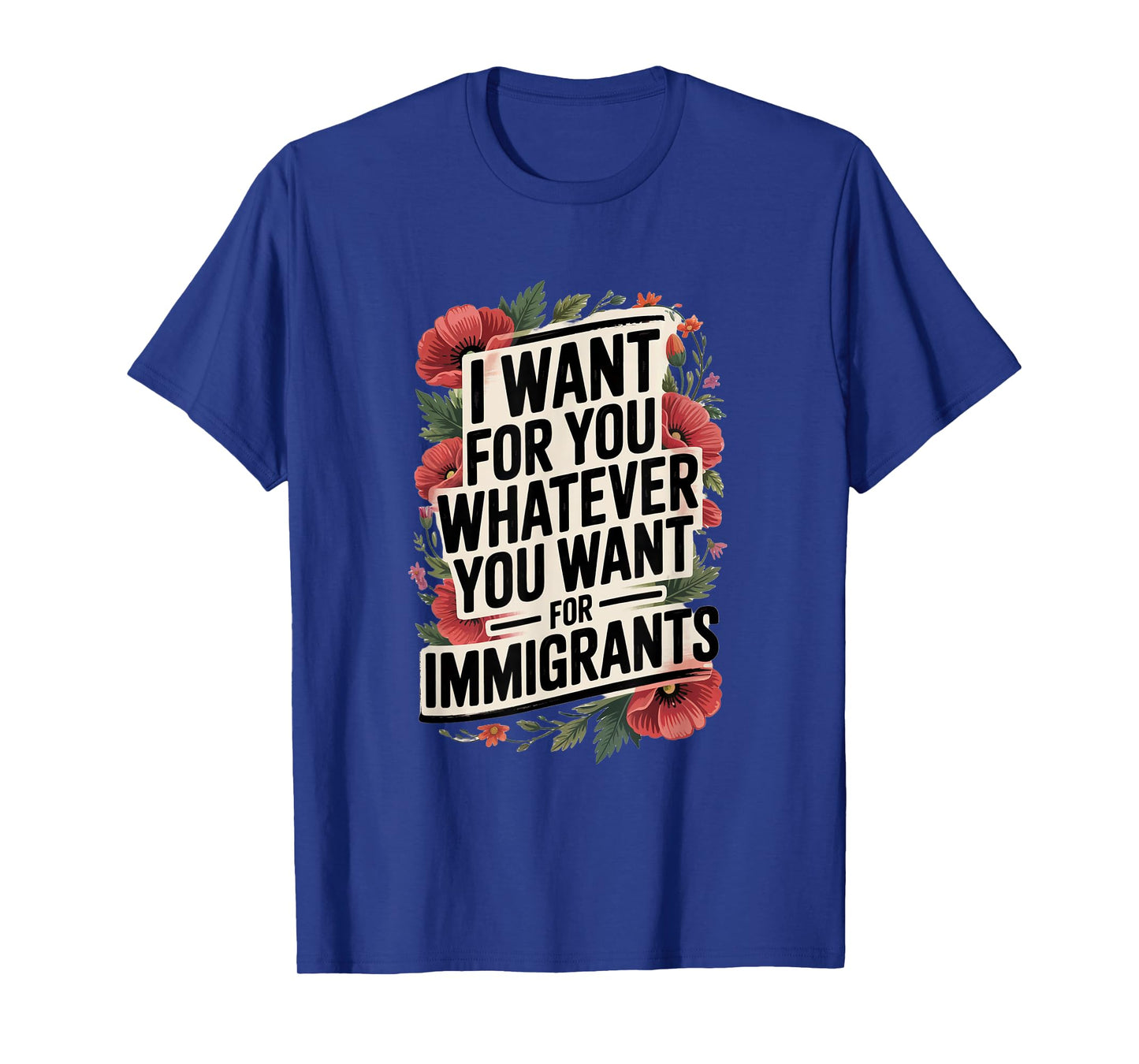 I want for you whatever you want for immigrants T-Shirt