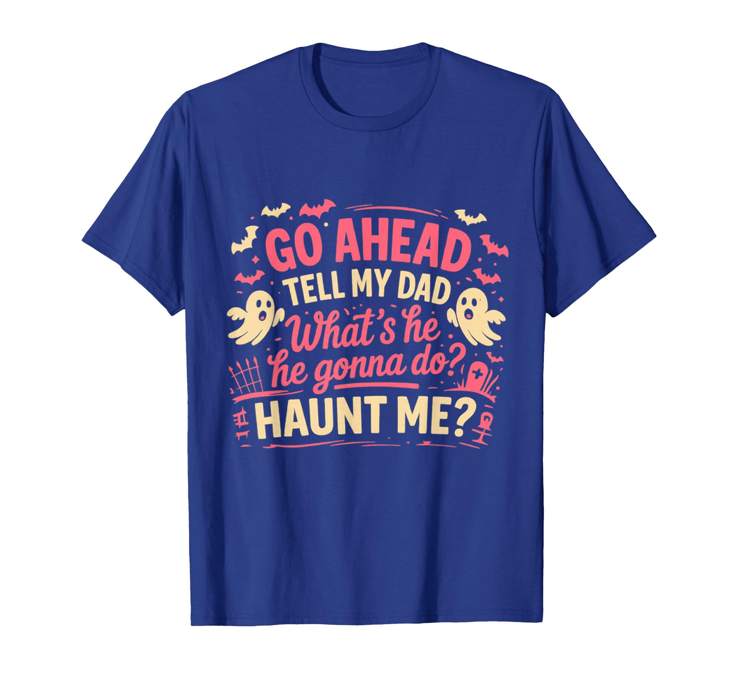 Go Ahead Tell My Dad What' s He Gonna Do Haunt Me Ghost Boo T-Shirt
