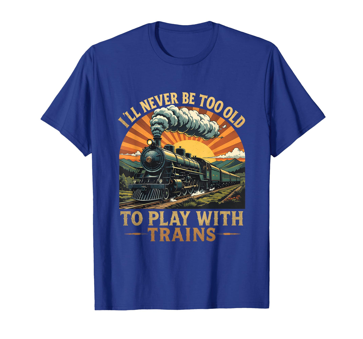 I'll Never Be Too Old To Play With Trains Train T-Shirt