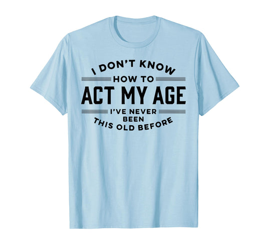 I Do Not Know How To Act My Age I Have Never Been This Old T-Shirt