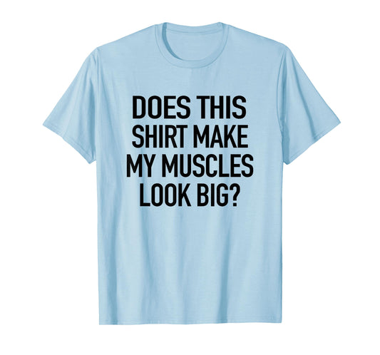 Does This Shirt Make My Muscles Look Big - Funny Gym T-Shirt T-Shirt