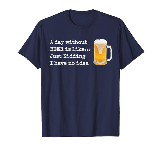 A Day without BEER is like...Just Kidding I Have No Idea! T-Shirt