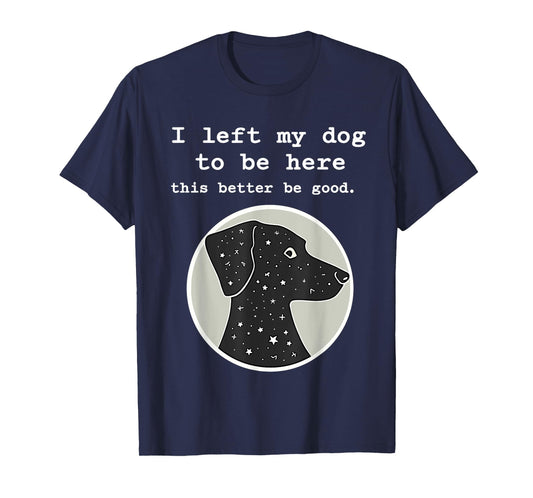 I Left My Dog To Be Here This Better Be Good Funny T-Shirt