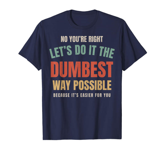 No You're Right Let's Do It The Dumbest Way Possible Funny T-Shirt