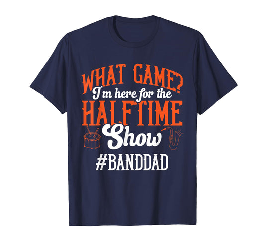 What Game I'm Here For The Halftime Show Marching Band Dad T-Shirt