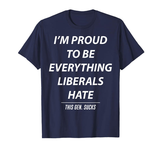 I'm Proud To Be Everything Liberals Hate This Gen Sucks T-Shirt