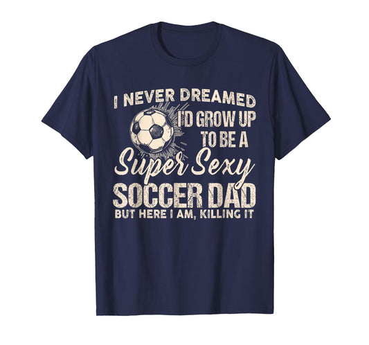 I Never Dreamed I'd Grow Up To Be A Sexy Soccer Dad T-Shirt
