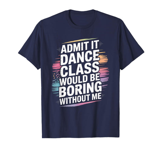 Admit It Dance Class Would Be Boring Without Me Funny Dancer T-Shirt