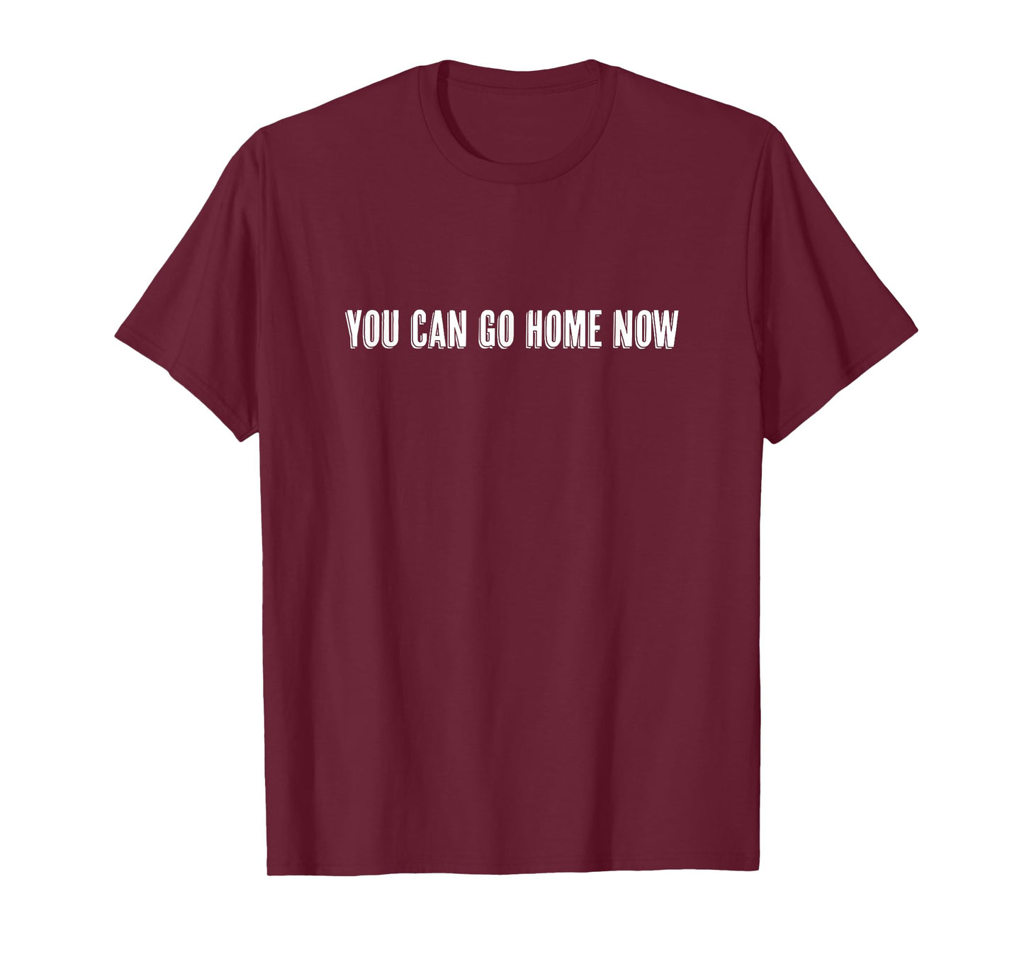Top that says - YOU CAN GO HOME NOW | Gift - Funny T-Shirt