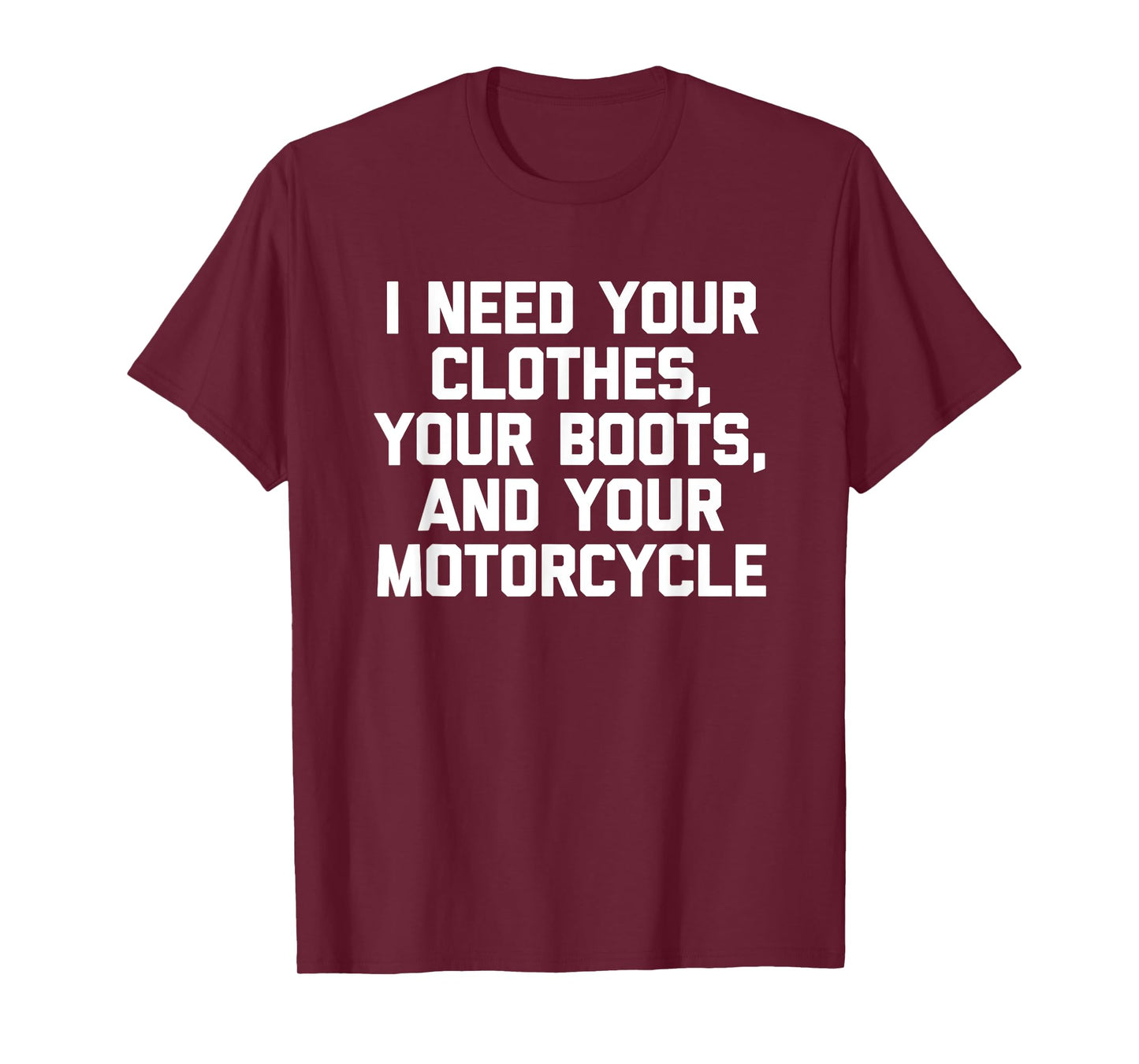 I Need Your Clothes, Your Boots & Your Motorcycle -Funny Men T-Shirt