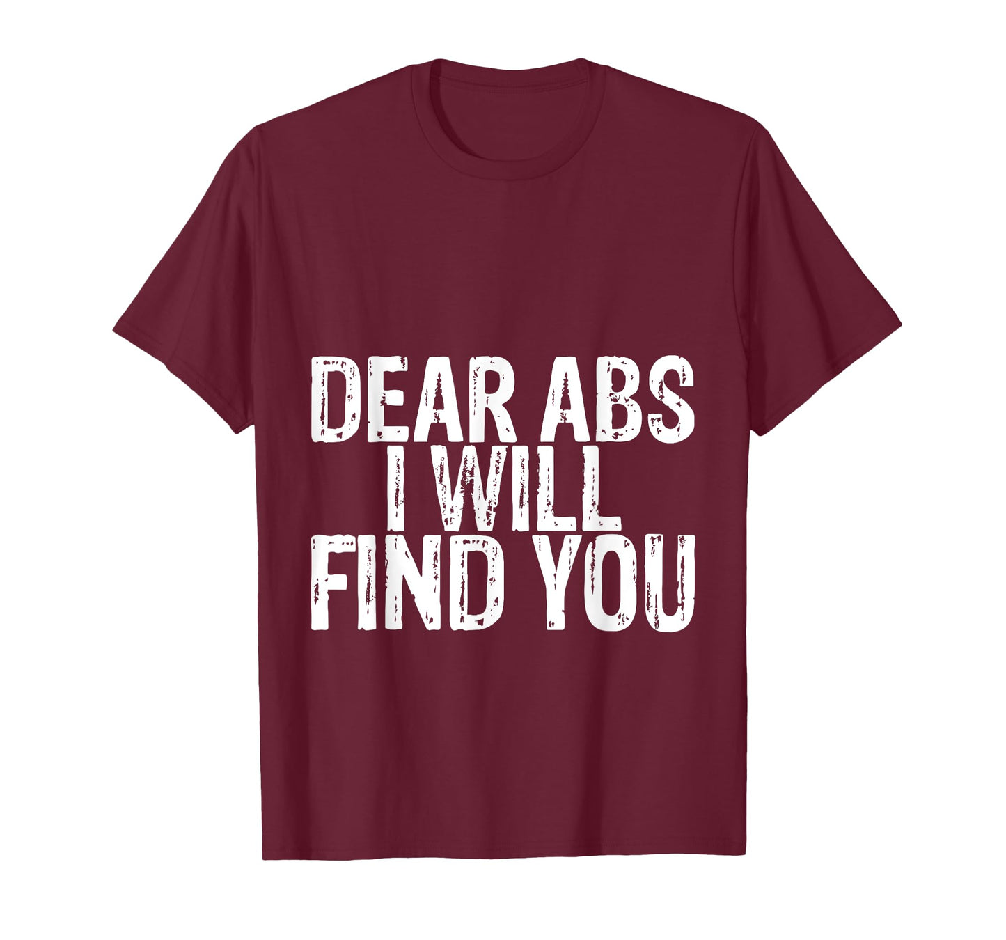 Dear Abs I Will Find You -- T-Shirt