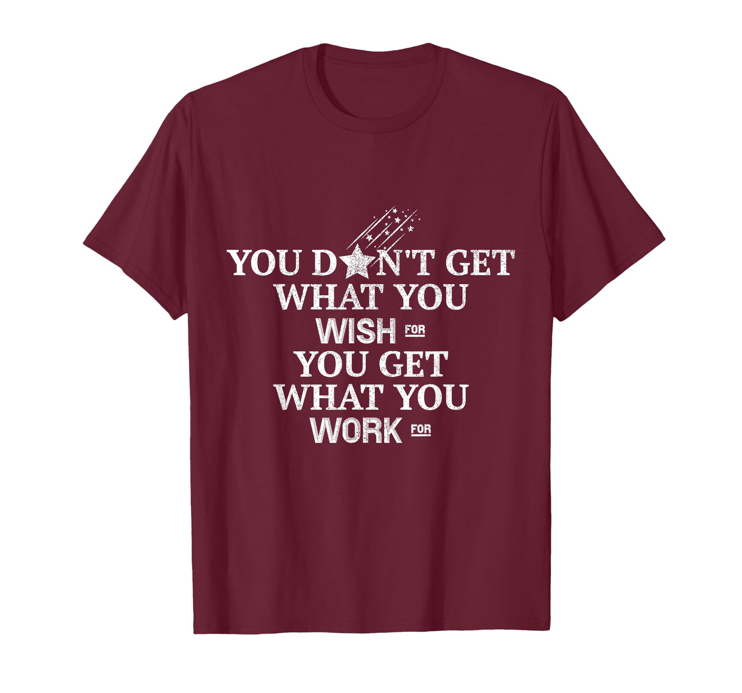 You Don't Get What You Wish For You Get What You Work For T-Shirt