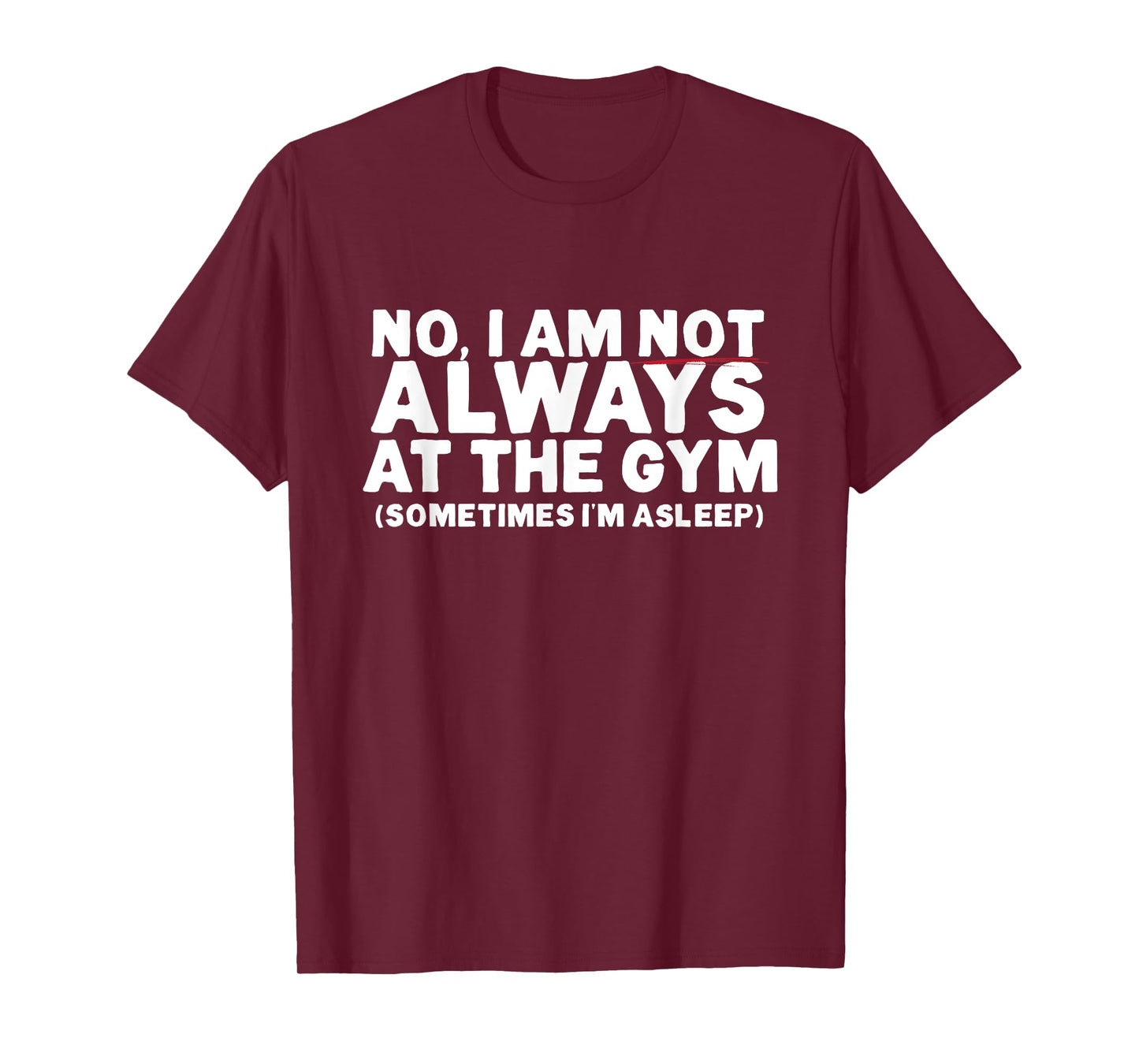 No, I am not ALWAYS at the GYM. Sometimes I'm ASLEEP T-Shirt