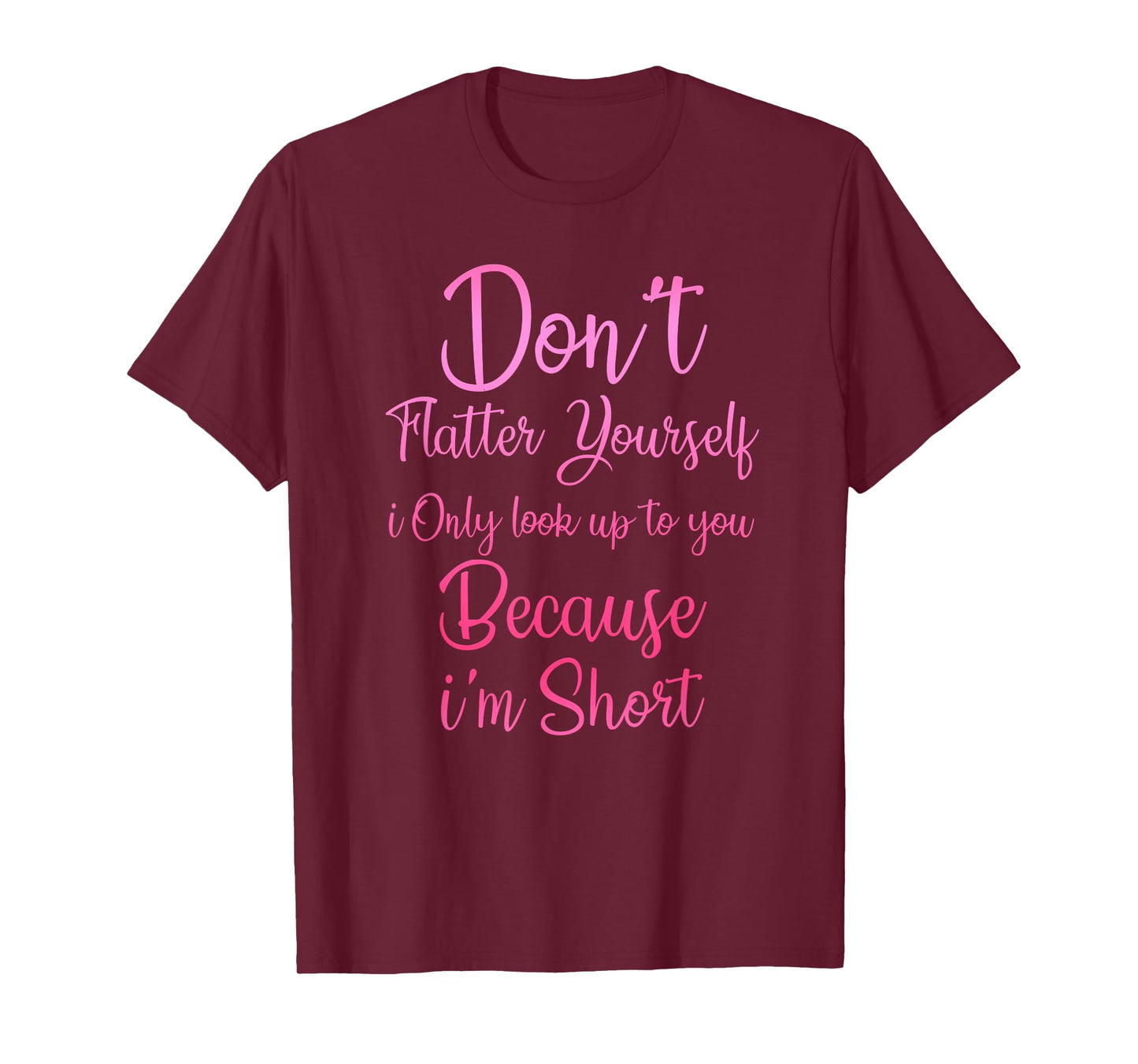 Don't Flatter Yourself Only Look Up To You Because I'm Short T-Shirt