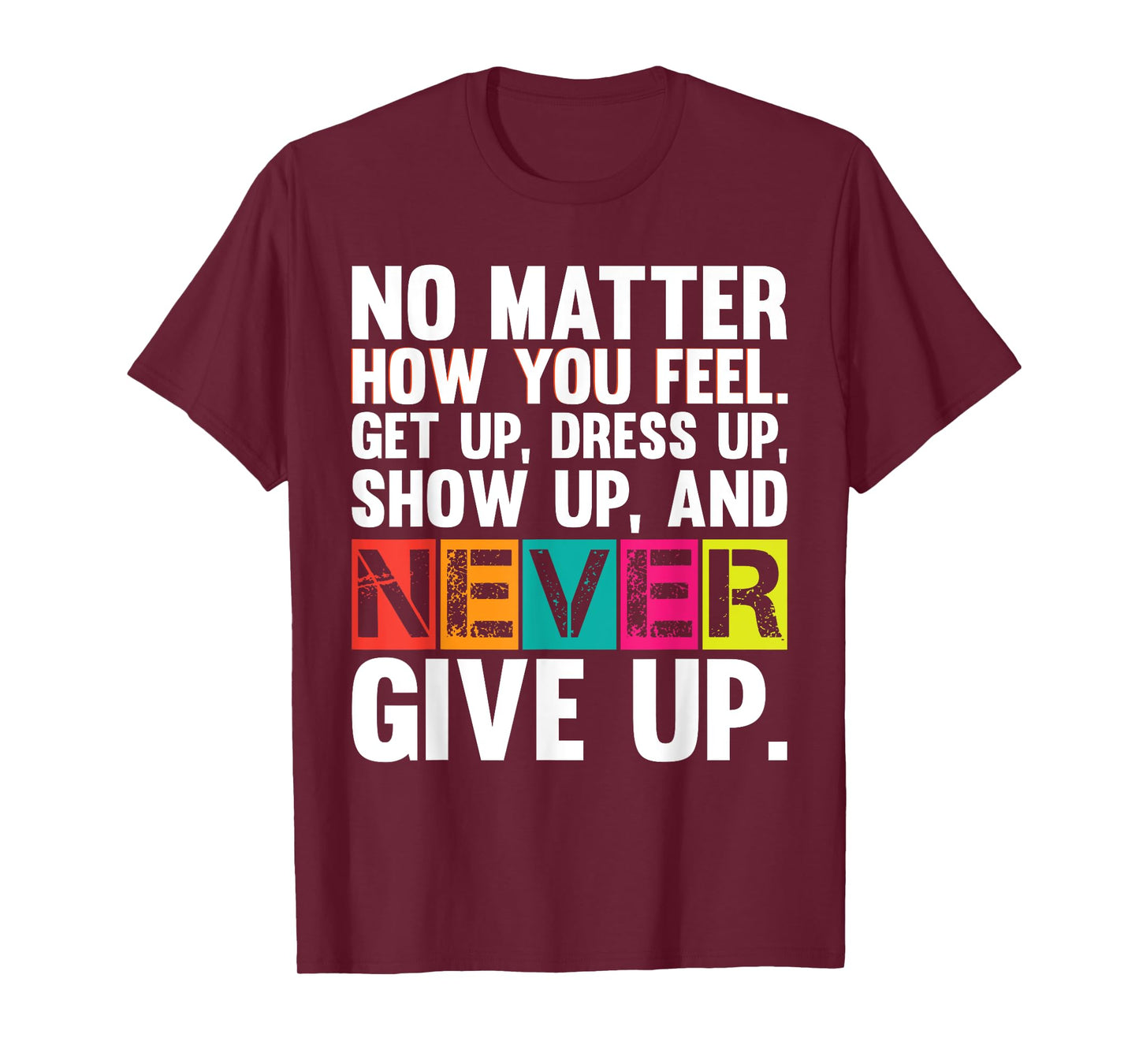 No Matter How You Feel Get Up Show Up Never Give Up Gym Gift T-Shirt