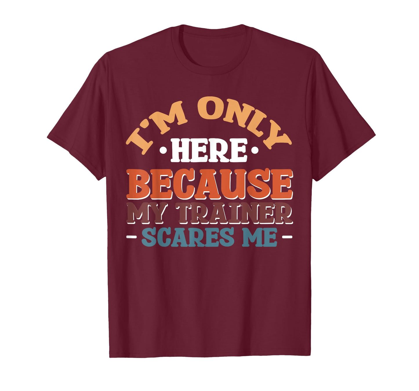 I'm Only Here Because My Trainer Scares Me T-Shirt