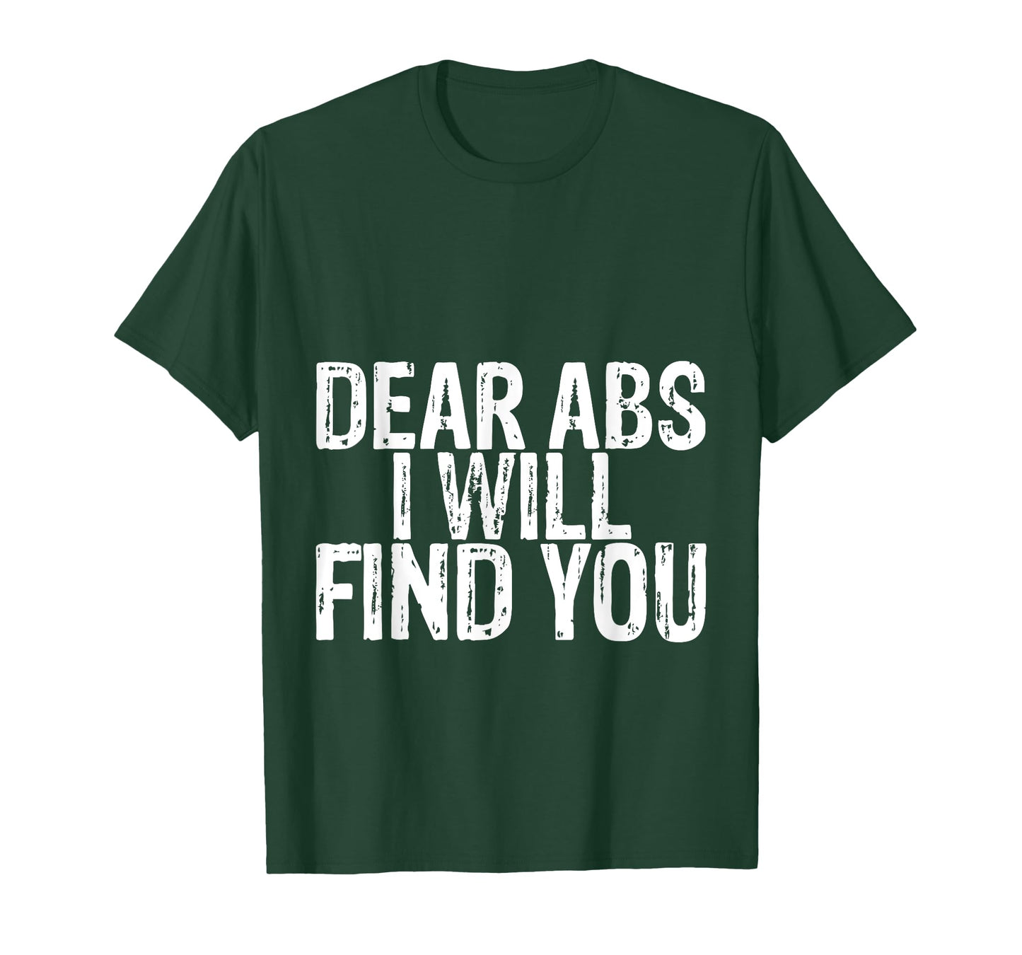 Dear Abs I Will Find You -- T-Shirt