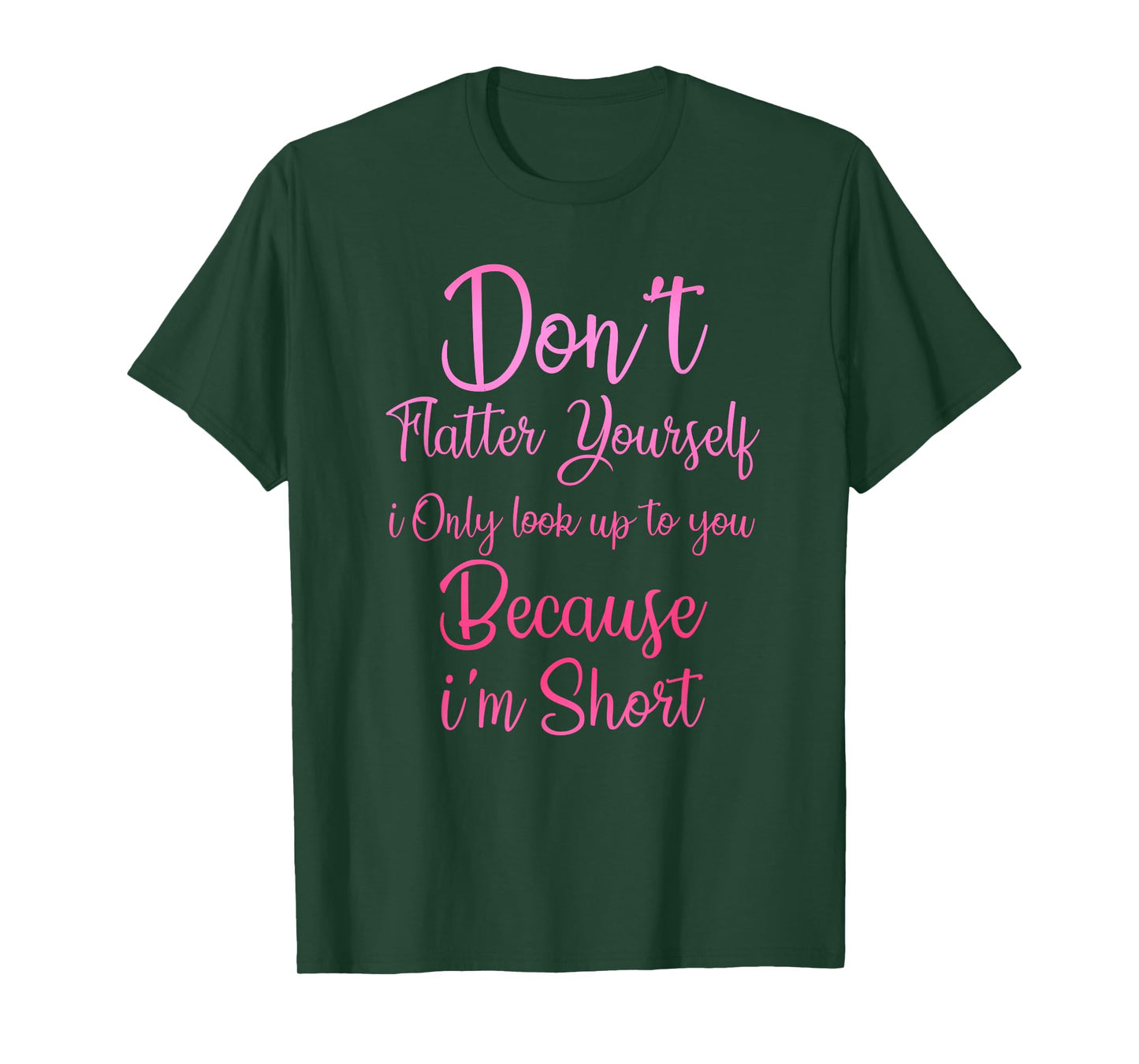 Don't Flatter Yourself Only Look Up To You Because I'm Short T-Shirt
