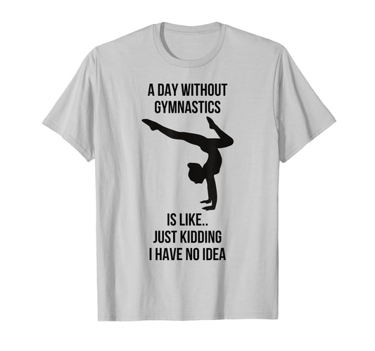A Day Without Gymnastics Is Like Just Kidding I Have No Idea T-Shirt