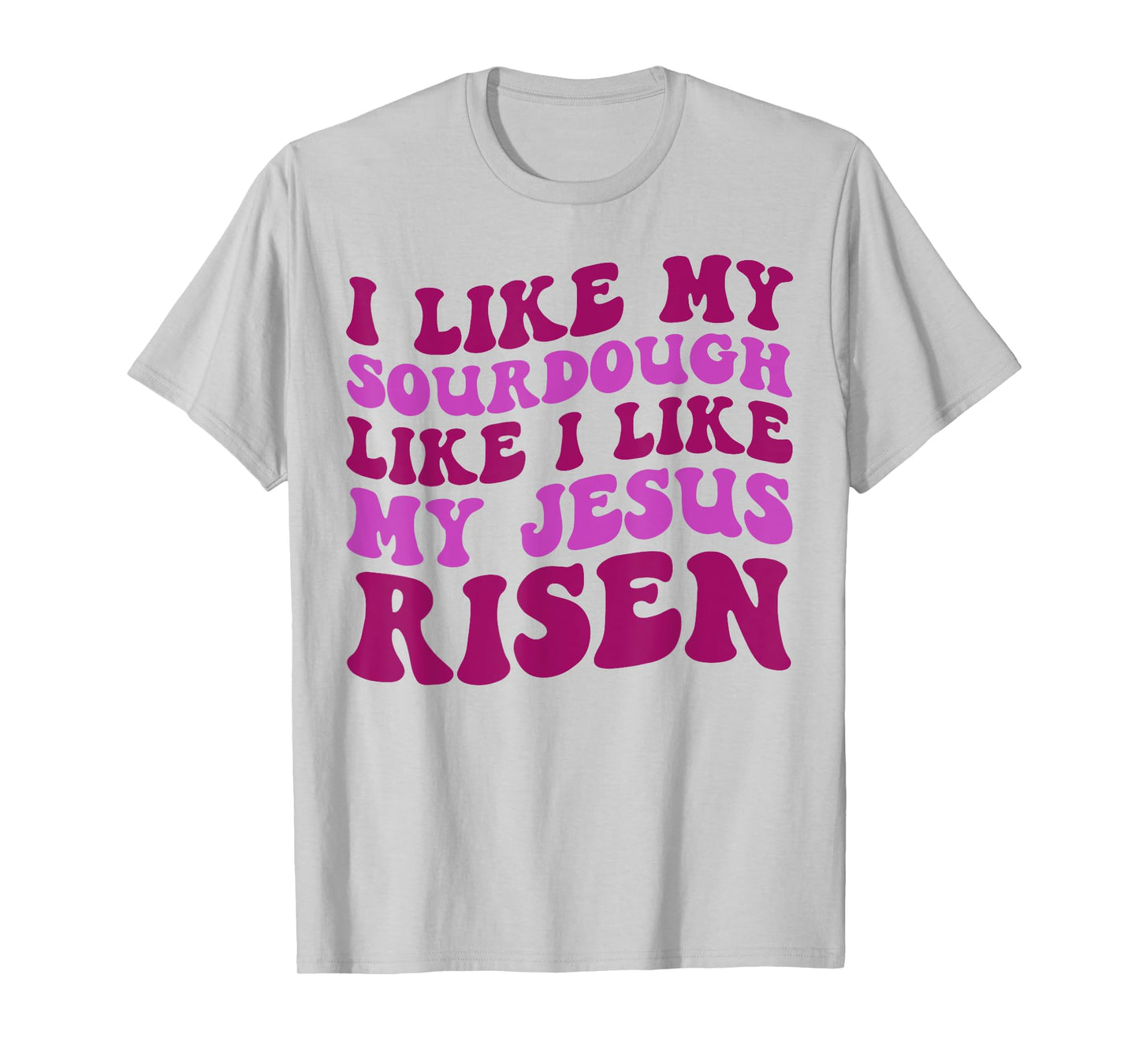 I Like My Sourdough Like I Like My Jesus Risen T-Shirt