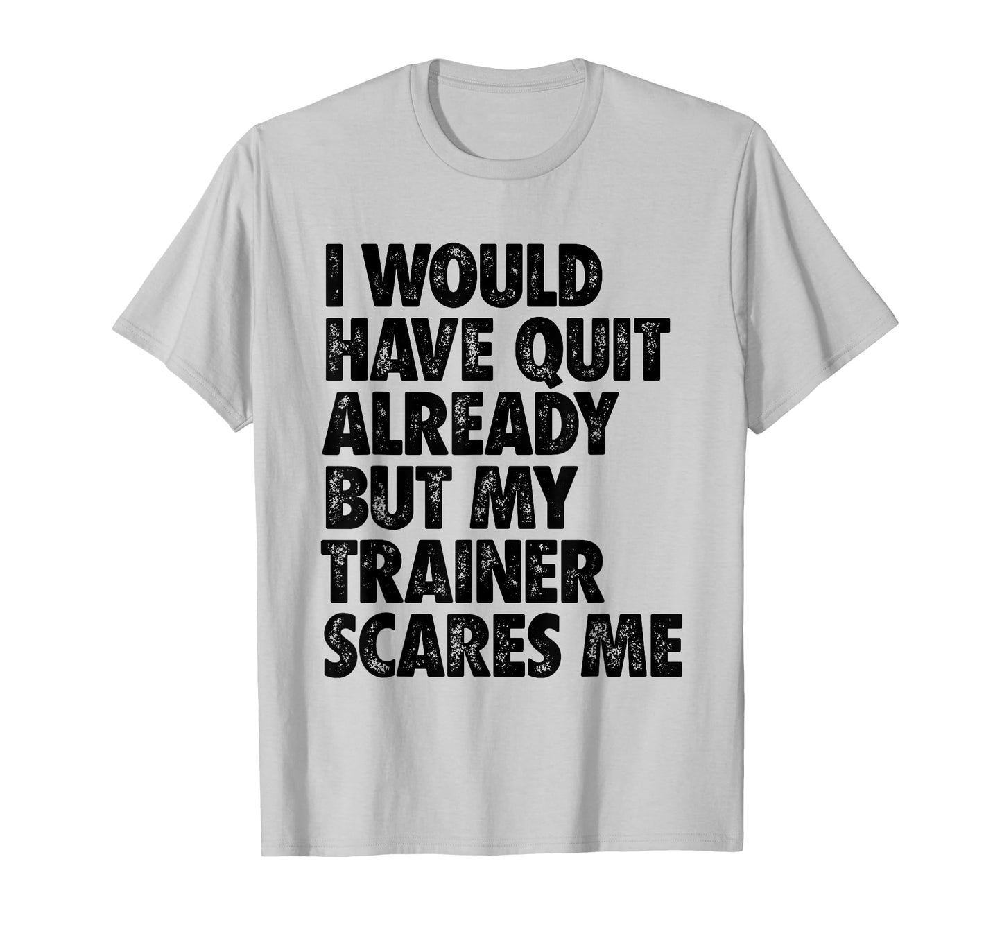 I Would Have Quit Already But My Trainer Scares Me Funny Gym T-Shirt