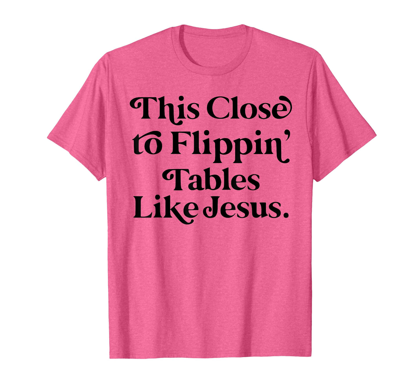 This close to Flippin tables like Jesus T-Shirt