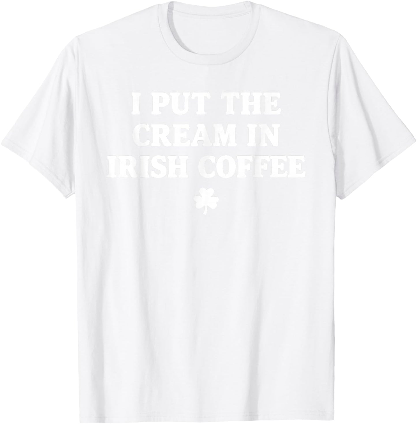 I Put The Cream in Irish Coffee St Patrick's Day T-Shirt - T-Shirt | White