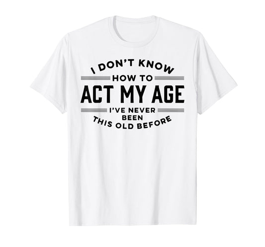 I Do Not Know How To Act My Age I Have Never Been This Old T-Shirt