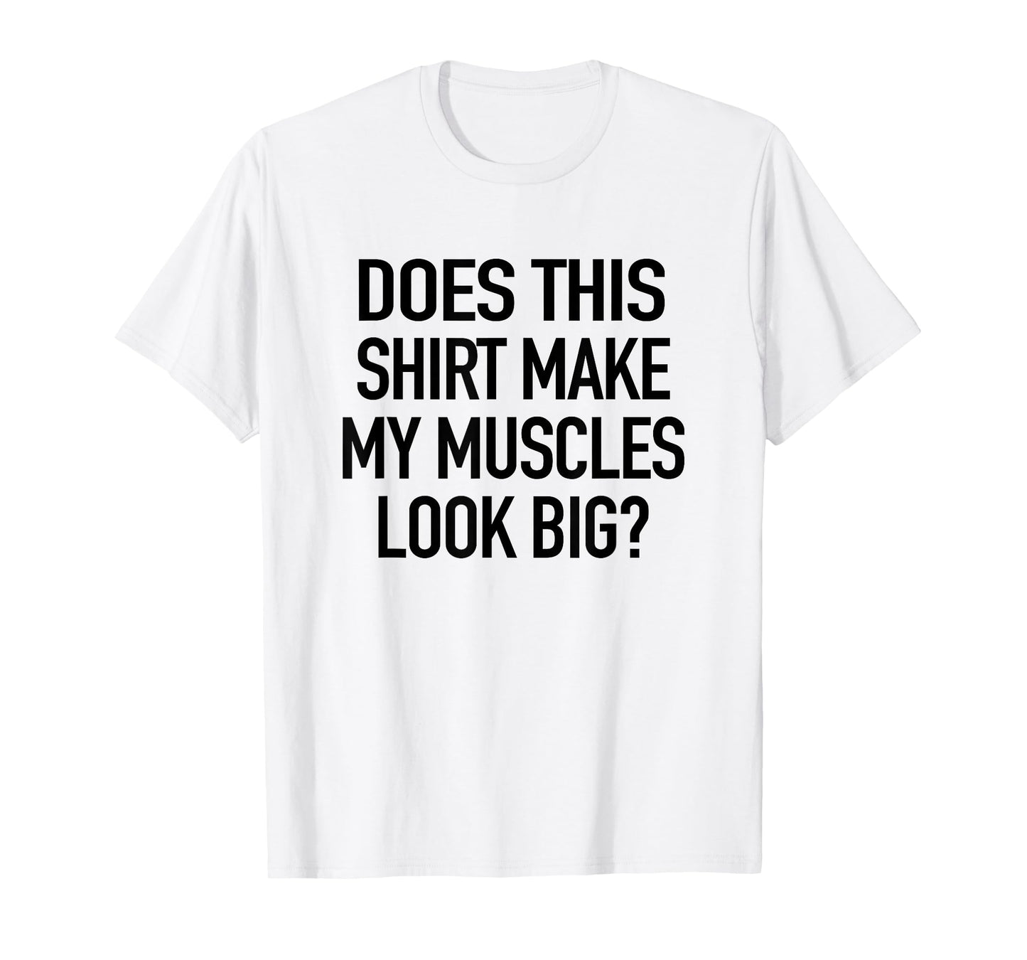 Does This Shirt Make My Muscles Look Big - Funny Gym T-Shirt T-Shirt