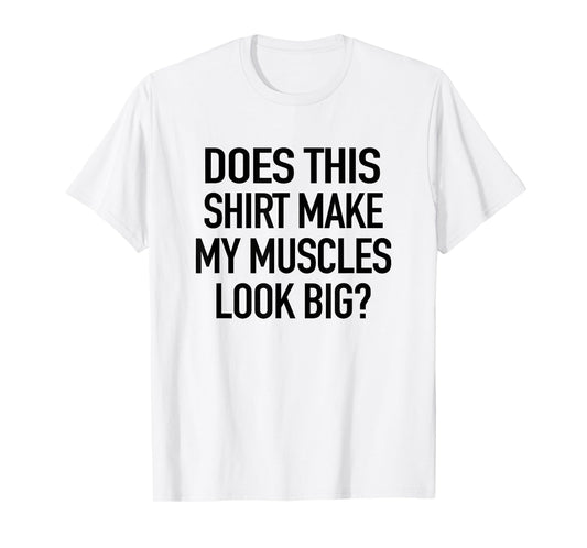Does This Shirt Make My Muscles Look Big - Funny Gym T-Shirt T-Shirt