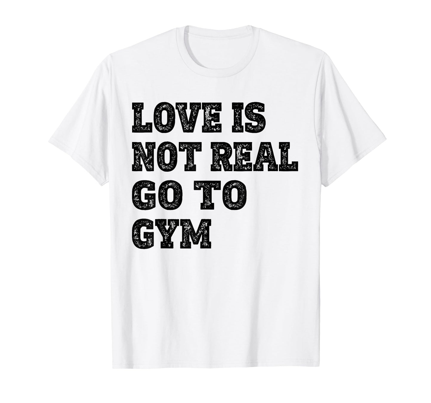 Love Is Not Real Go To Gym Fitness Motivation T-Shirt