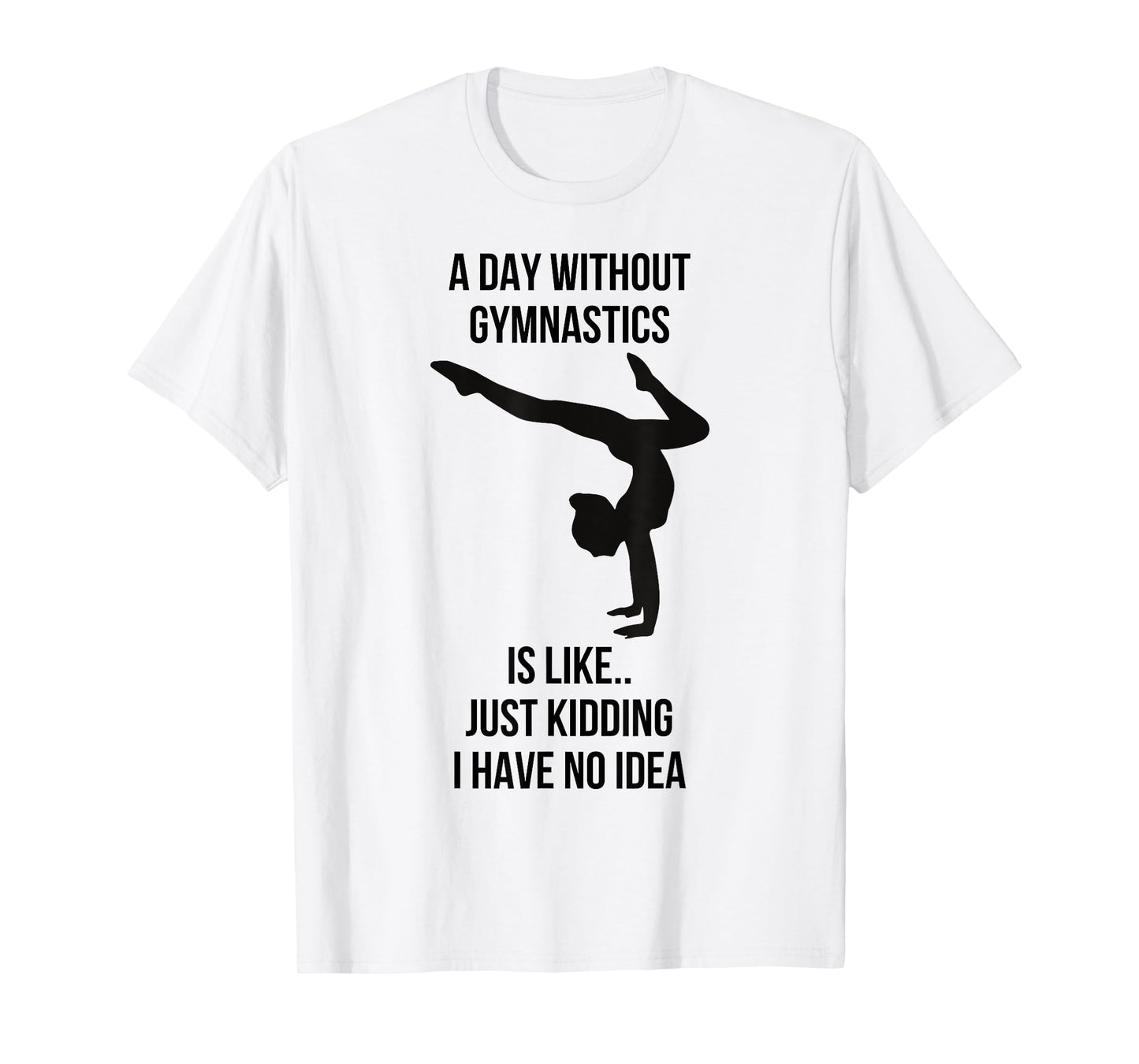 A Day Without Gymnastics Is Like Just Kidding I Have No Idea T-Shirt