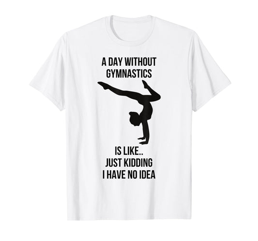 A Day Without Gymnastics Is Like Just Kidding I Have No Idea T-Shirt
