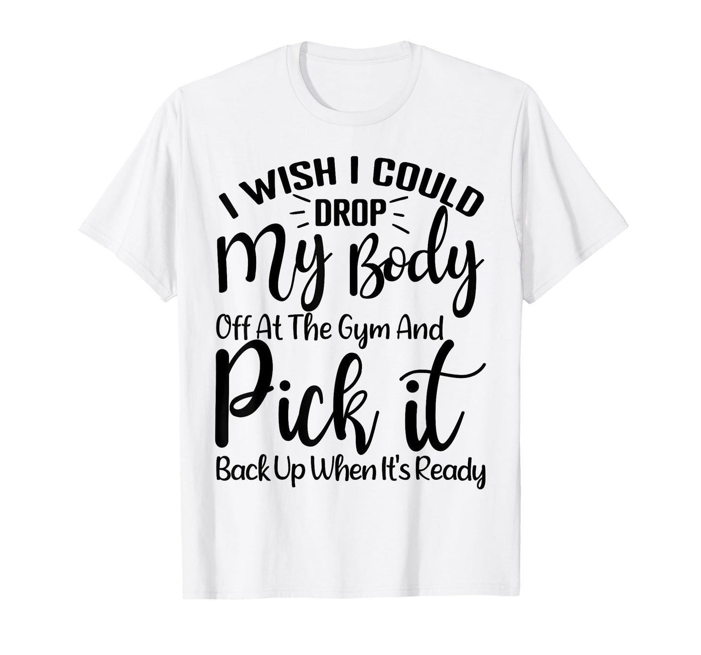 I Wish I Could Drop My Body Off At Gym and Pick It Back Up T-Shirt