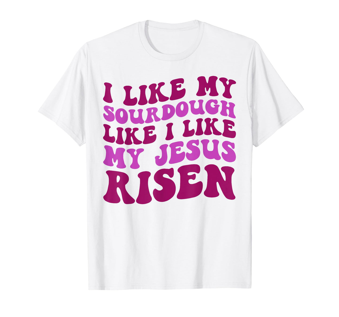 I Like My Sourdough Like I Like My Jesus Risen T-Shirt