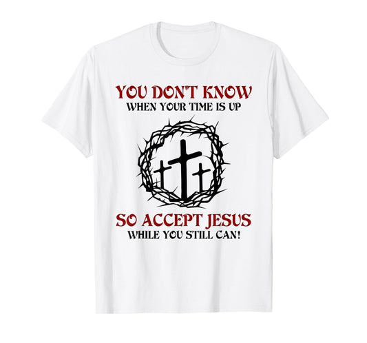 you don't know when your time is up so accept jesus T-Shirt