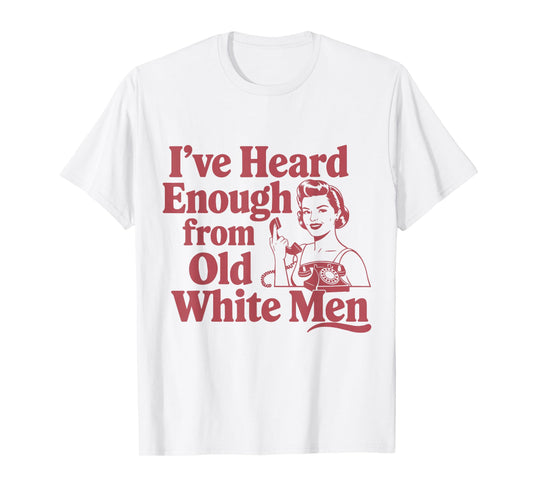 Feminist I've Heard Enough From Old White Men Empowerment T-Shirt