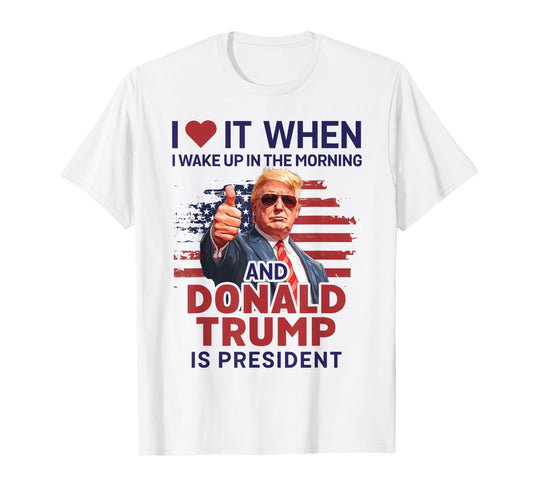 I Love It When I Wake Up And Trump Is President Funny Trump T-Shirt