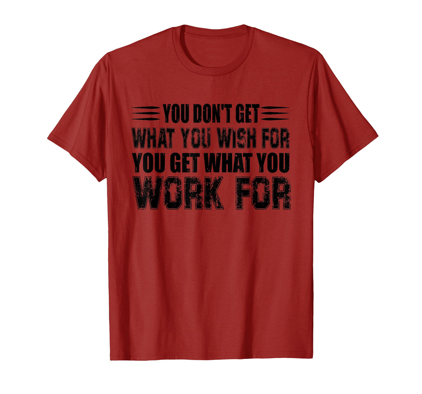 You Don't Get What You Wish For You Get What You Work For T-Shirt