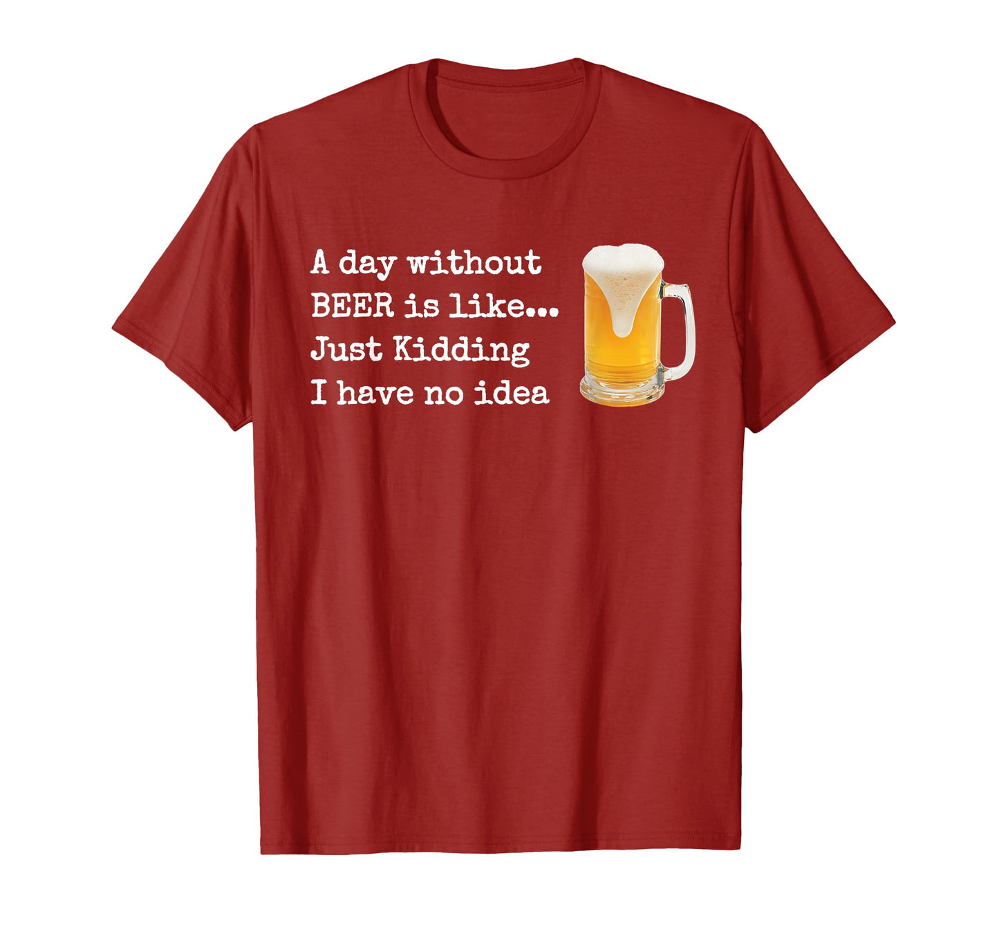 A Day without BEER is like...Just Kidding I Have No Idea! T-Shirt